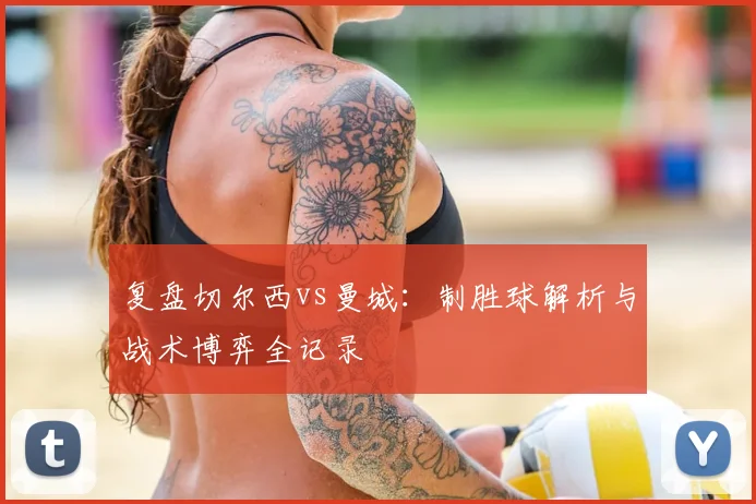 复盘切尔西vs曼城：制胜球解析与战术博弈全记录