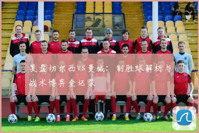 复盘切尔西vs曼城：制胜球解析与战术博弈全记录