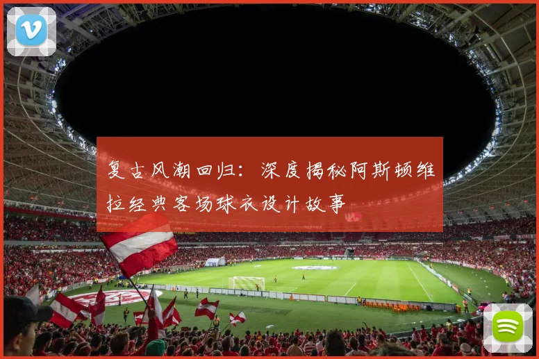 复古风潮回归：深度揭秘阿斯顿维拉经典客场球衣设计故事