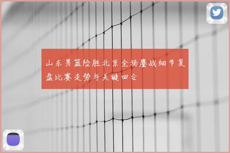 山东男篮险胜北京全场鏖战细节复盘比赛走势与关键回合