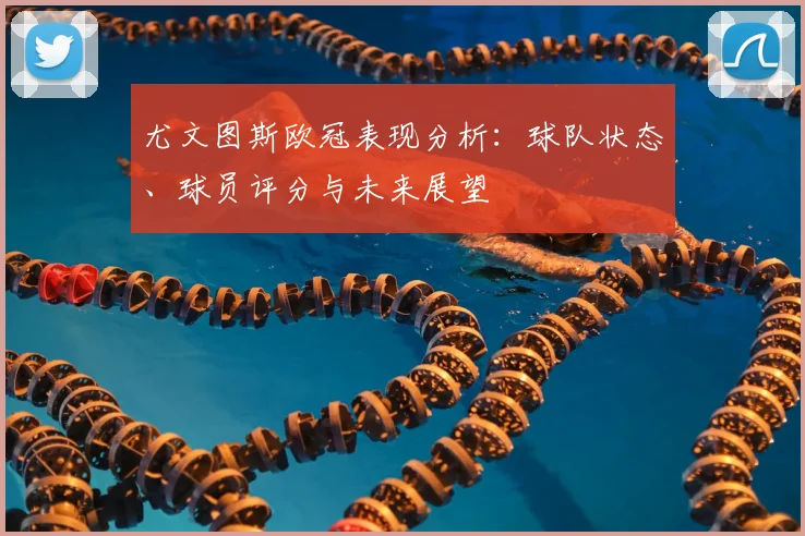 尤文图斯欧冠表现分析：球队状态、球员评分与未来展望