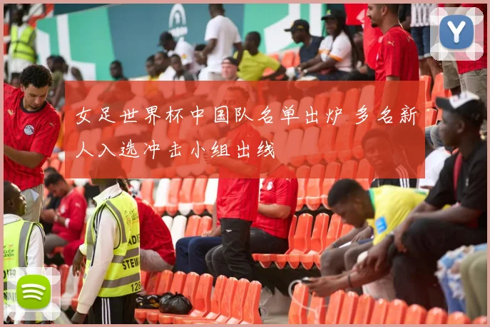 女足世界杯中国队名单出炉 多名新人入选冲击小组出线