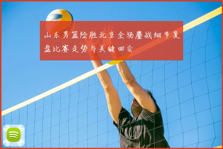 山东男篮险胜北京全场鏖战细节复盘比赛走势与关键回合