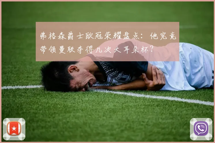 弗格森爵士欧冠荣耀盘点：他究竟带领曼联夺得几次大耳朵杯？