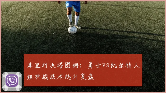 库里对决塔图姆：勇士vs凯尔特人经典战技术统计复盘