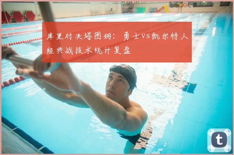 库里对决塔图姆：勇士vs凯尔特人经典战技术统计复盘