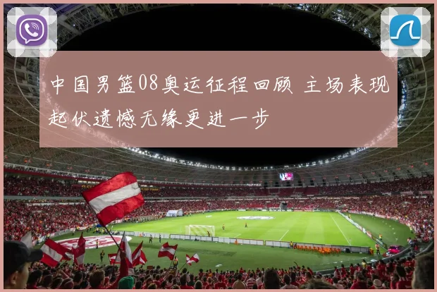 中国男篮08奥运征程回顾 主场表现起伏遗憾无缘更进一步