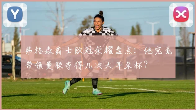 弗格森爵士欧冠荣耀盘点：他究竟带领曼联夺得几次大耳朵杯？