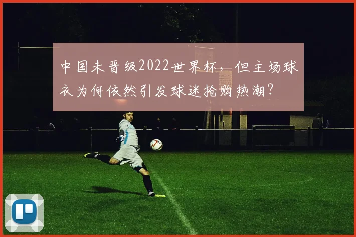中国未晋级2022世界杯，但主场球衣为何依然引发球迷抢购热潮？