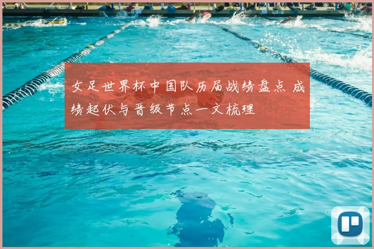 女足世界杯中国队历届战绩盘点 成绩起伏与晋级节点一文梳理