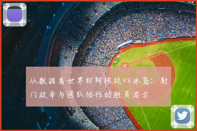 从数据看世界杯阿根廷vs冰岛：射门效率与团队协作的胜负启示