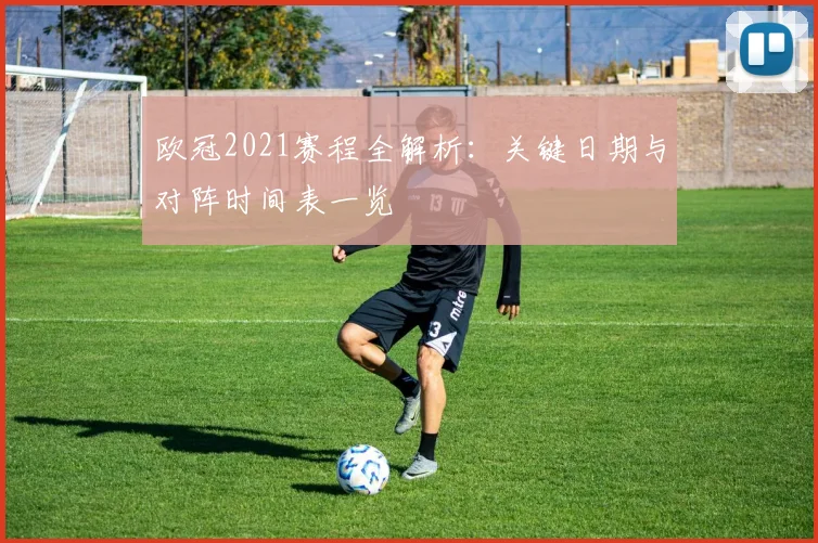欧冠2021赛程全解析：关键日期与对阵时间表一览