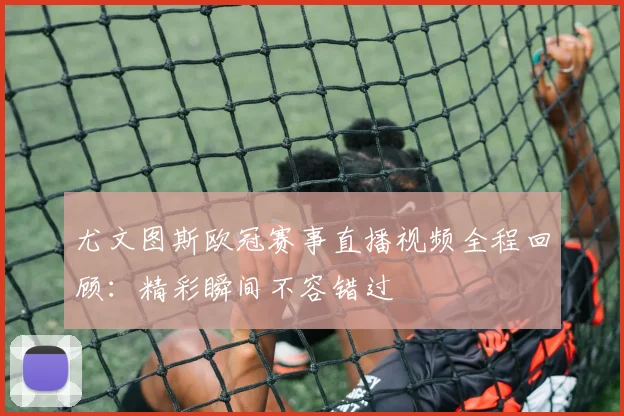 尤文图斯欧冠赛事直播视频全程回顾：精彩瞬间不容错过