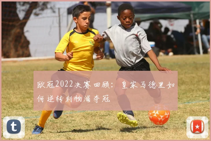 欧冠2022决赛回顾：皇家马德里如何逆转利物浦夺冠