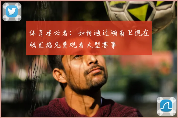 体育迷必看：如何通过湖南卫视在线直播免费观看大型赛事