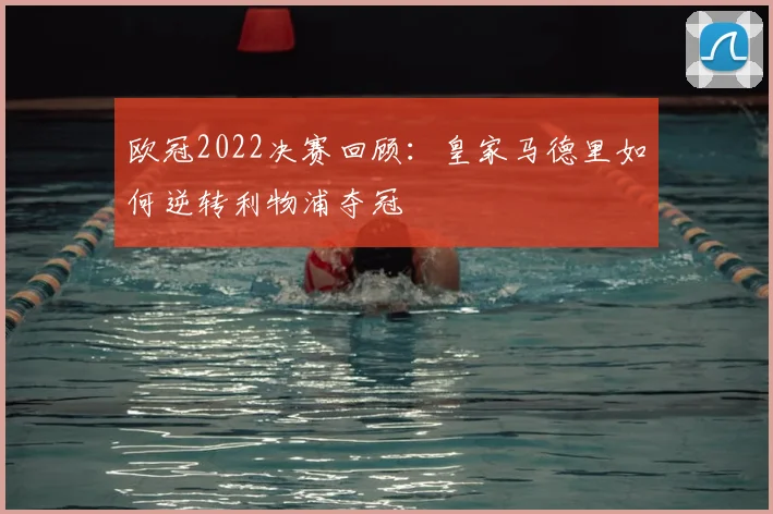欧冠2022决赛回顾：皇家马德里如何逆转利物浦夺冠