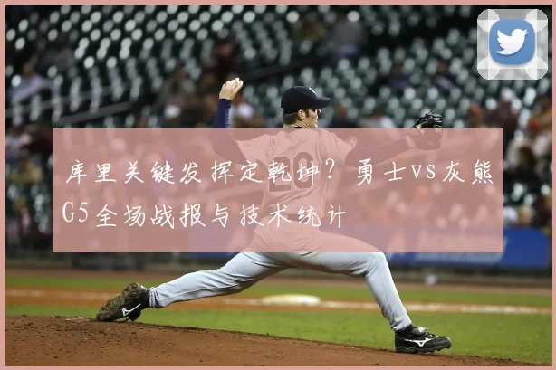 库里关键发挥定乾坤？勇士vs灰熊G5全场战报与技术统计