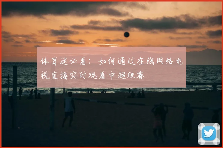 体育迷必看：如何通过在线网络电视直播实时观看中超联赛